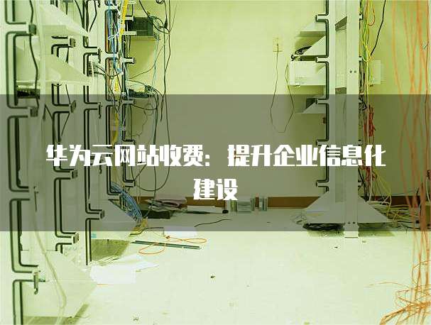 华为云网站收费:提升企业信息化建设