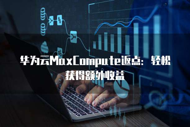 华为云MaxCompute返点：轻松获得额外收益