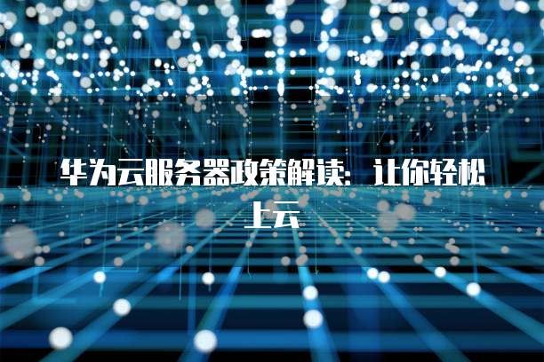 华为云服务器政策解读：让你轻松上云