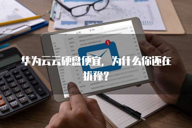 华为云云硬盘便宜,为什么你还在犹豫?