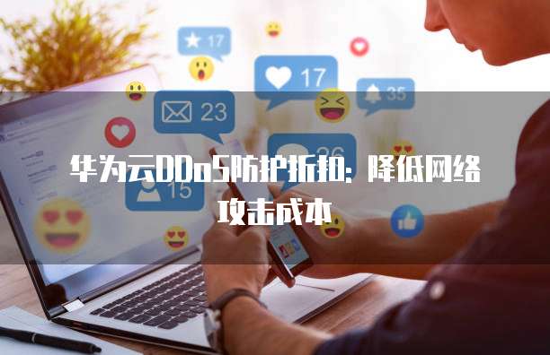华为云DDoS防护折扣: 降低网络攻击成本