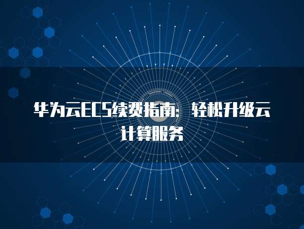 华为云ECS续费指南：轻松升级云计算服务