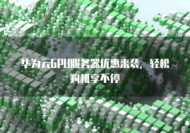 华为云GPU服务器优惠来袭,轻松购机享不停