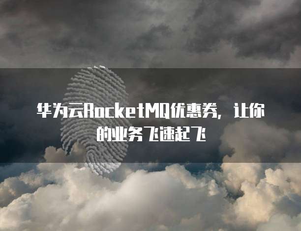 华为云RocketMQ优惠券,让你的业务飞速起飞