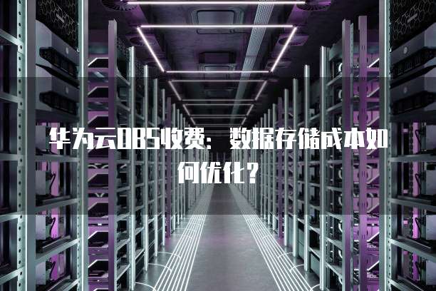 华为云OBS收费：数据存储成本如何优化？
