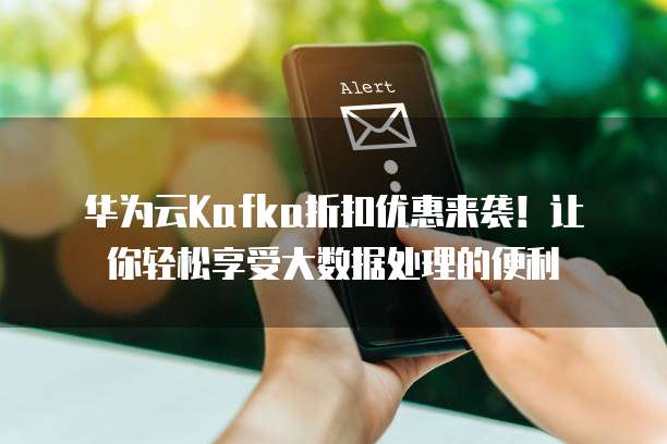 华为云Kafka折扣优惠来袭!让你轻松享受大数据处理的便利