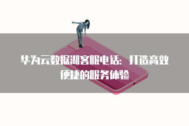 华为云数据湖客服电话：打造高效便捷的服务体验