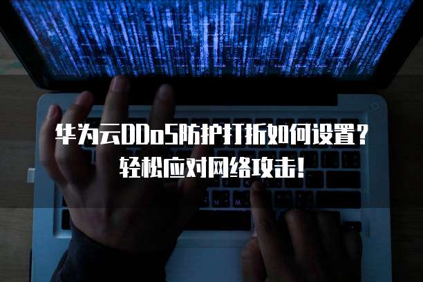 华为云DDoS防护打折如何设置?轻松应对网络攻击!