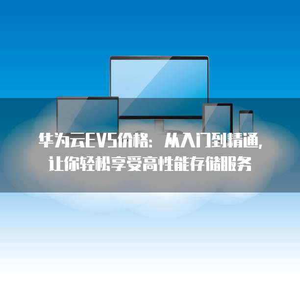 华为云EVS价格:从入门到精通,让你轻松享受高性能存储服务