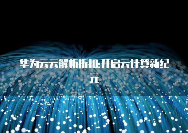 华为云云解析折扣:开启云计算新纪元