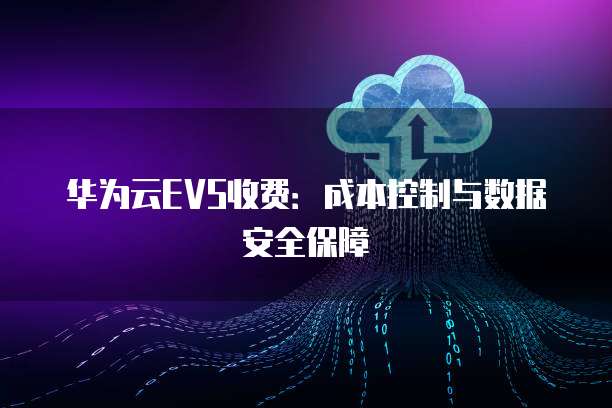 华为云EVS收费:成本控制与数据安全保障
