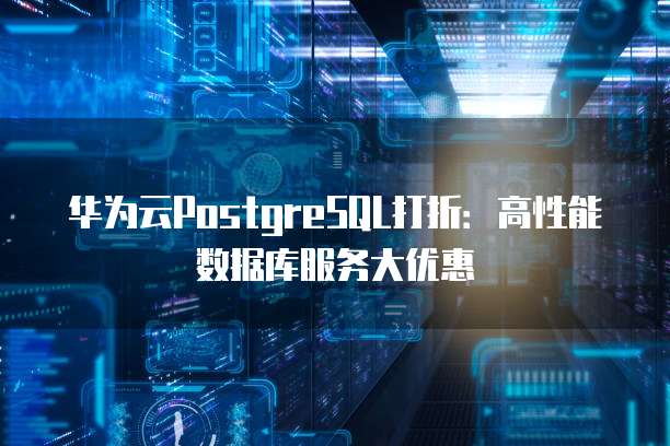华为云PostgreSQL打折：高性能数据库服务大优惠