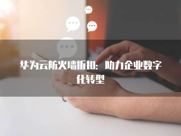 华为云防火墙折扣:助力企业数字化转型