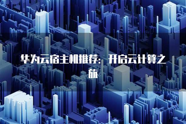华为云宿主机推荐:开启云计算之旅