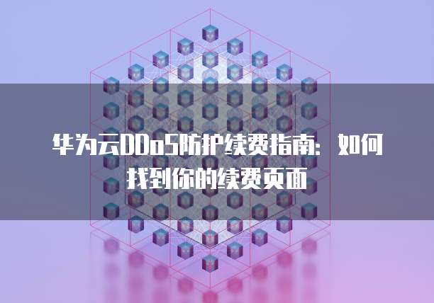 华为云DDoS防护续费指南：如何找到你的续费页面