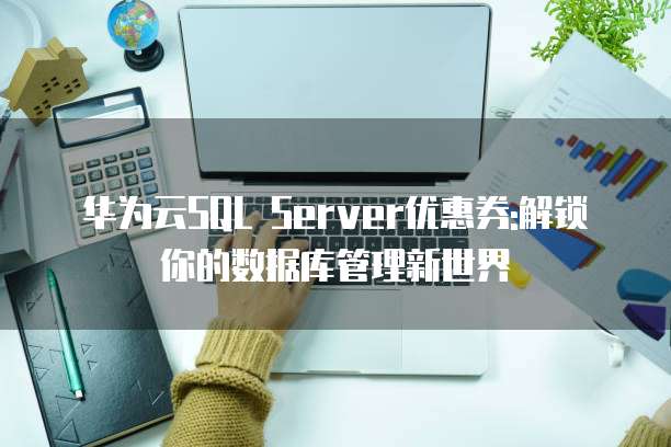 华为云SQL Server优惠券:解锁你的数据库管理新世界
