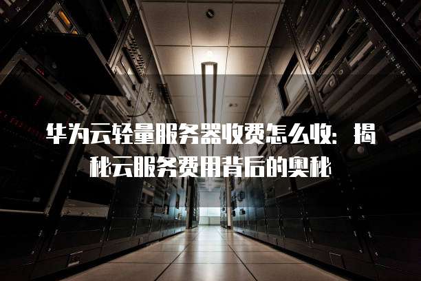 华为云轻量服务器收费怎么收:揭秘云服务费用背后的奥秘