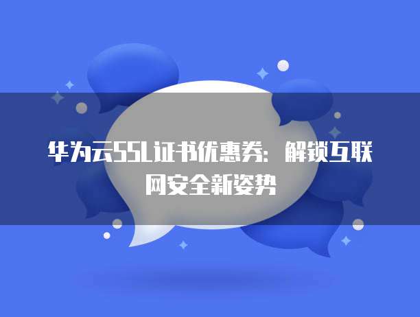 华为云SSL证书优惠券:解锁互联网安全新姿势