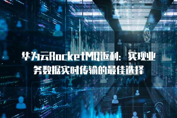 华为云RocketMQ返利:实现业务数据实时传输的最佳选择