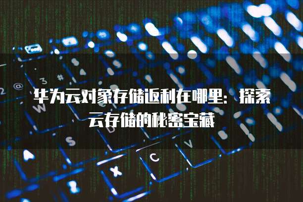 华为云对象存储返利在哪里:探索云存储的秘密宝藏