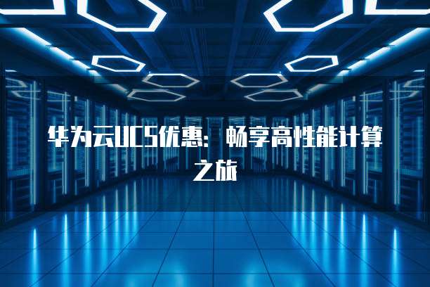 华为云UCS优惠:畅享高性能计算之旅