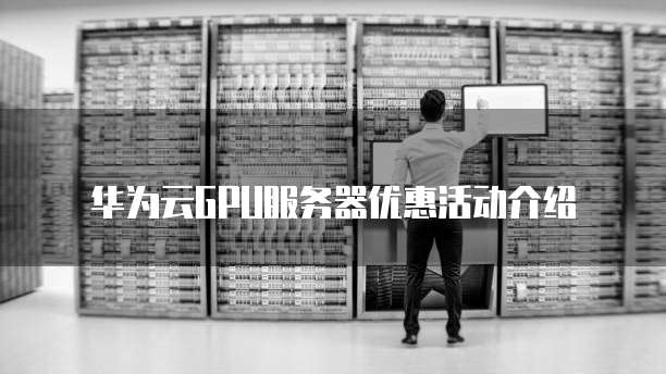 华为云GPU服务器优惠活动介绍