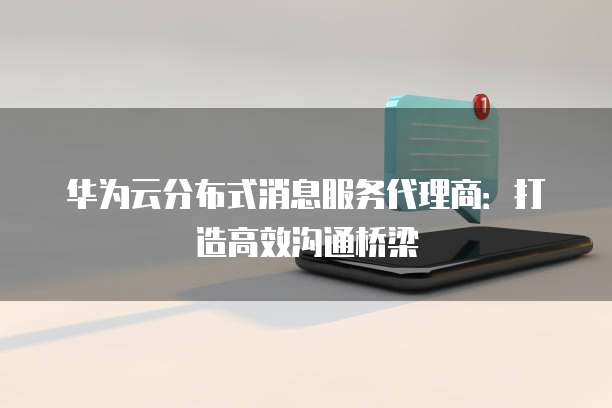 华为云分布式消息服务代理商:打造高效沟通桥梁