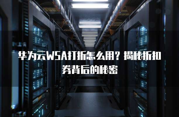 华为云WSA打折怎么用?揭秘折扣券背后的秘密