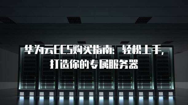 华为云ECS购买指南:轻松上手,打造你的专属服务器