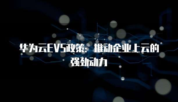 华为云EVS政策:推动企业上云的强劲动力