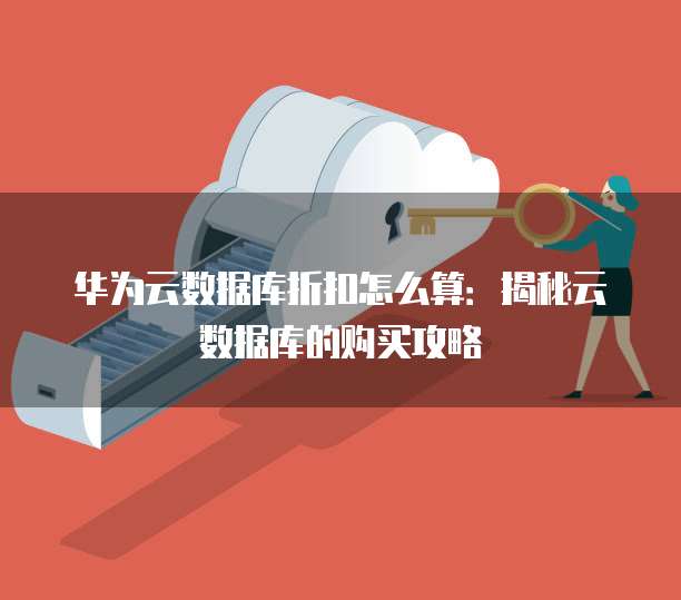 华为云数据库折扣怎么算:揭秘云数据库的购买攻略