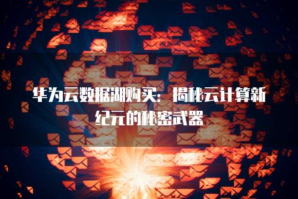 华为云数据湖购买：揭秘云计算新纪元的秘密武器