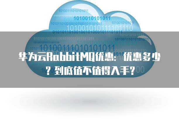 华为云RabbitMQ优惠:优惠多少?到底值不值得入手?