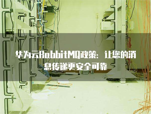 华为云RabbitMQ政策:让您的消息传递更安全可靠