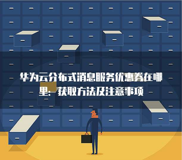 华为云分布式消息服务优惠券在哪里:获取方法及注意事项