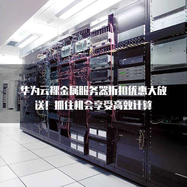 华为云裸金属服务器折扣优惠大放送！抓住机会享受高效计算