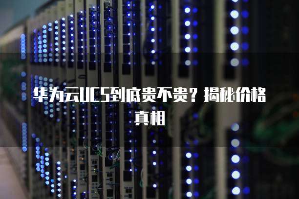 华为云UCS到底贵不贵？揭秘价格真相