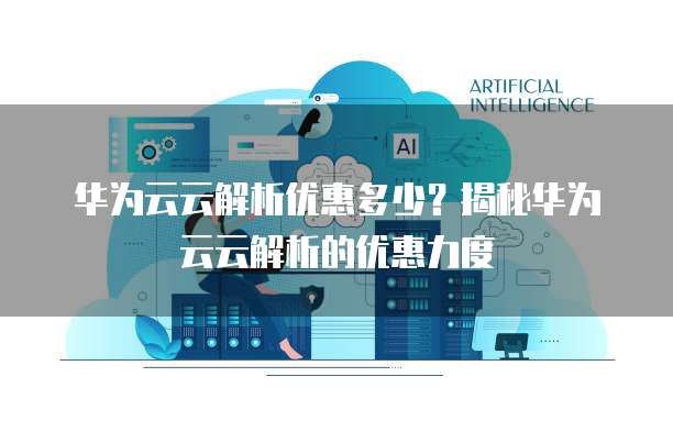 华为云云解析优惠多少?揭秘华为云云解析的优惠力度