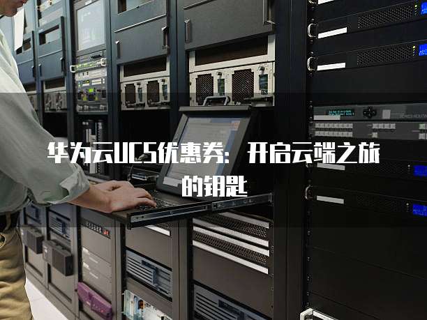华为云UCS优惠券:开启云端之旅的钥匙