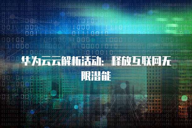 华为云云解析活动:释放互联网无限潜能