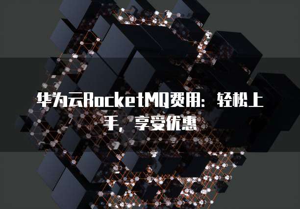 华为云RocketMQ费用:轻松上手,享受优惠