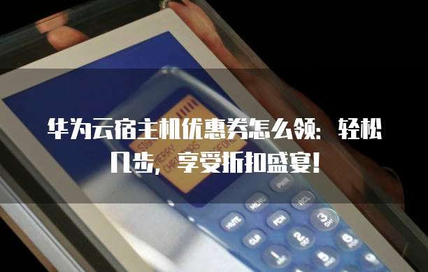 华为云宿主机优惠券怎么领:轻松几步,享受折扣盛宴!