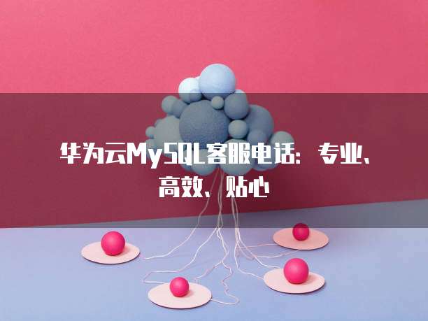 华为云MySQL客服电话：专业、高效、贴心