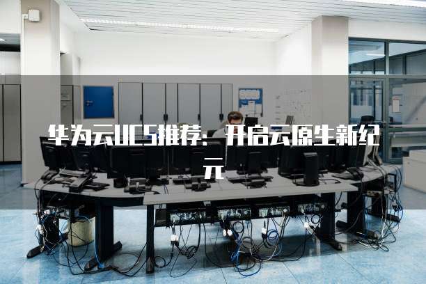 华为云UCS推荐:开启云原生新纪元