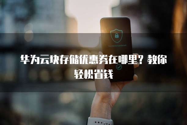 华为云块存储优惠券在哪里?教你轻松省钱