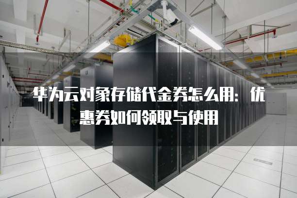 华为云对象存储代金券怎么用:优惠券如何领取与使用