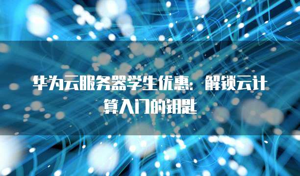 华为云服务器学生优惠:解锁云计算入门的钥匙