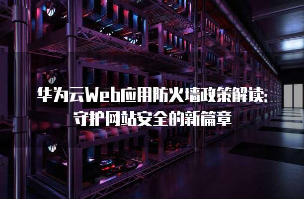 华为云Web应用防火墙政策解读：守护网站安全的新篇章