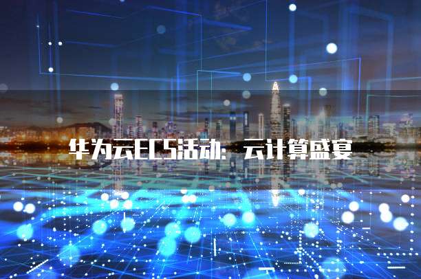华为云ECS活动:云计算盛宴