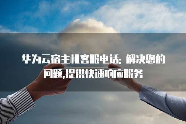 华为云宿主机客服电话: 解决您的问题,提供快速响应服务